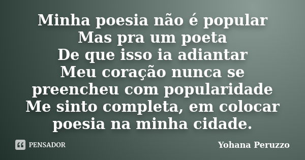 Minha poesia não é popular Mas pra um poeta De que isso ia adiantar Meu coração nunca se preencheu com popularidade Me sinto completa, em colocar poesia na minh... Frase de Yohana Peruzzo.