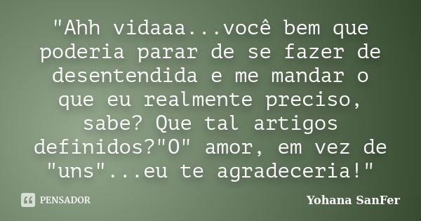 "Ahh vidaaa...você bem que poderia parar de se fazer de desentendida e me mandar o que eu realmente preciso, sabe? Que tal artigos definidos?"O" ... Frase de Yohana Sanfer.