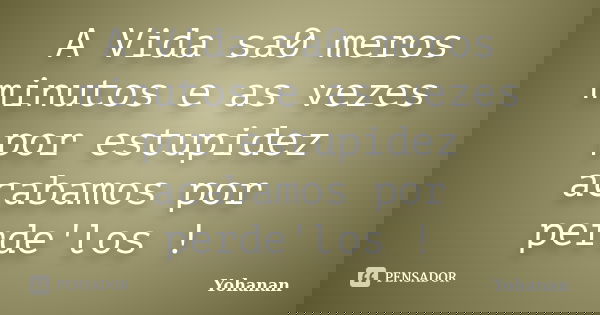 A Vida sa0 meros minutos e as vezes por estupidez acabamos por perde'los !... Frase de Yohanan.