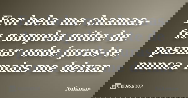 For bela me chamas-te naquela noite de pasmar onde juras-te nunca mais me deixar... Frase de Yohanan.