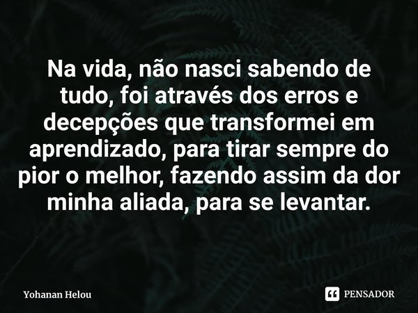 ⁠Na vida, não nasci sabendo de tudo, foi através dos erros e decepções que transformei em aprendizado, para tirar sempre do pior o melhor, fazendo assim da dor ... Frase de Yohanan Helou.