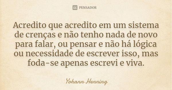 Acredito que acredito em um sistema de crenças e não tenho nada de novo para falar, ou pensar e não há lógica ou necessidade de escrever isso, mas foda-se apena... Frase de Yohann Henning.