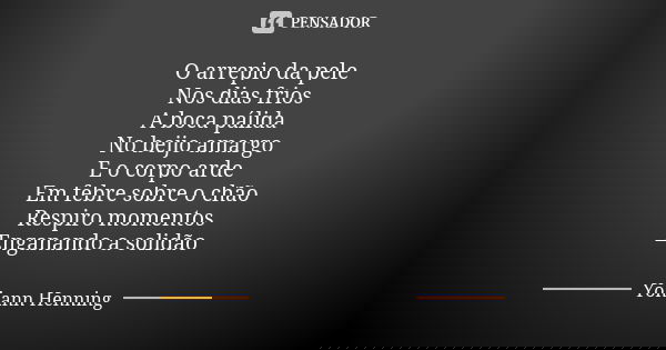O arrepio da pele Nos dias frios A boca pálida No beijo amargo E o corpo arde Em febre sobre o chão Respiro momentos Enganando a solidão... Frase de Yohann Henning.