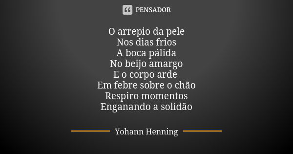 O arrepio da pele Nos dias frios A boca pálida No beijo amargo E o corpo arde Em febre sobre o chão Respiro momentos Enganando a solidão... Frase de Yohann Henning.