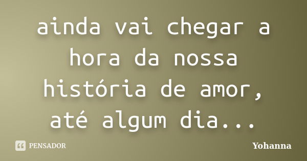 ainda vai chegar a hora da nossa história de amor, até algum dia...... Frase de Yohanna.