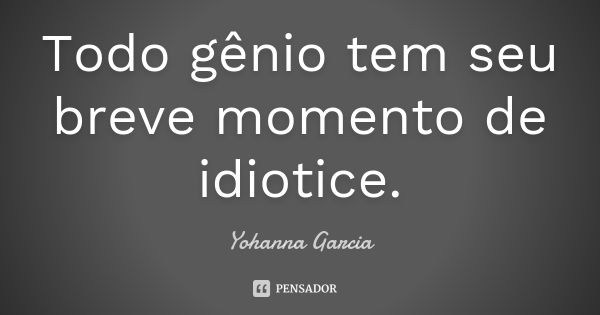 Todo gênio tem seu breve momento de idiotice.... Frase de Yohanna Garcia.