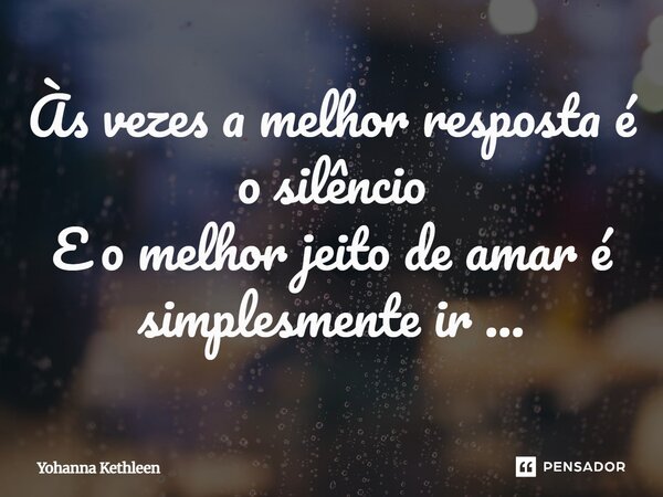 Às vezes a melhor resposta é o silêncio E o melhor jeito de amar é simplesmente ir...... Frase de Yohanna Kethleen.
