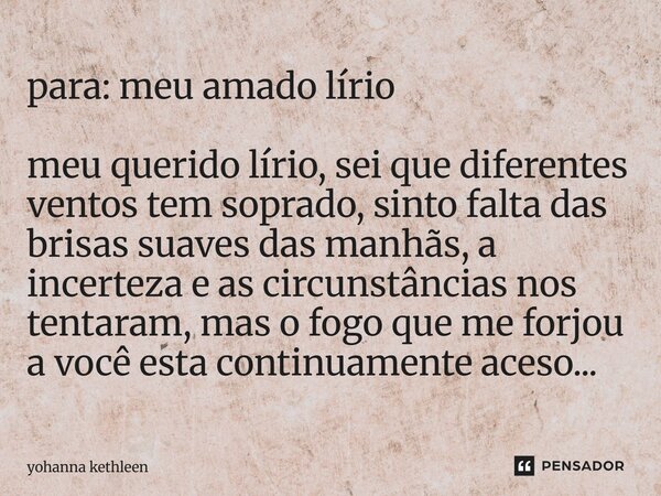 ⁠para: meu amado lírio meu querido lírio, sei que diferentes ventos tem soprado, sinto falta das brisas suaves das manhãs, a incerteza e as circunstâncias nos t... Frase de Yohanna Kethleen.