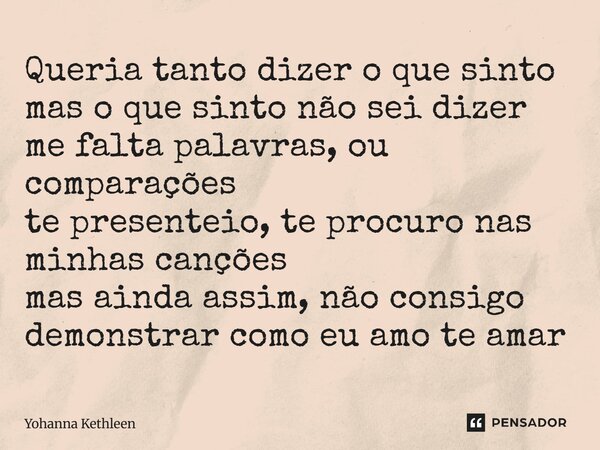 Queria tanto dizer o que sinto mas o que sinto não sei dizer me falta palavras, ou comparações te presenteio, te procuro nas minhas canções mas ainda assim, nã... Frase de Yohanna Kethleen.