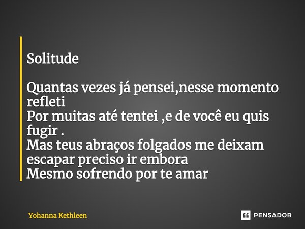 ⁠ Solitude Quantas vezes já pensei,nesse momento refleti Por muitas até tentei ,e de você eu quis fugir . Mas teus abraços folgados me deixam escapar preciso ir... Frase de Yohanna Kethleen.