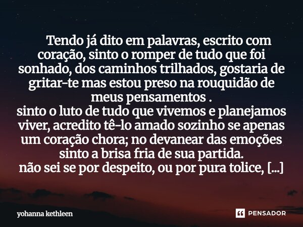 Tendo já dito em palavras, escrito com coração, sinto o romper de tudo que foi sonhado, dos caminhos trilhados, gostaria de gritar-te mas estou preso na rouqu... Frase de Yohanna Kethleen.