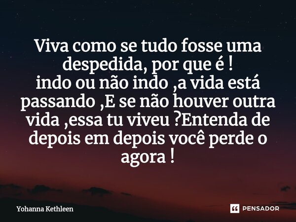 ⁠Viva como se tudo fosse uma despedida, por que é ! indo ou não indo ,a vida está passando ,E se não houver outra vida ,essa tu viveu ?Entenda de depois em depo... Frase de Yohanna Kethleen.