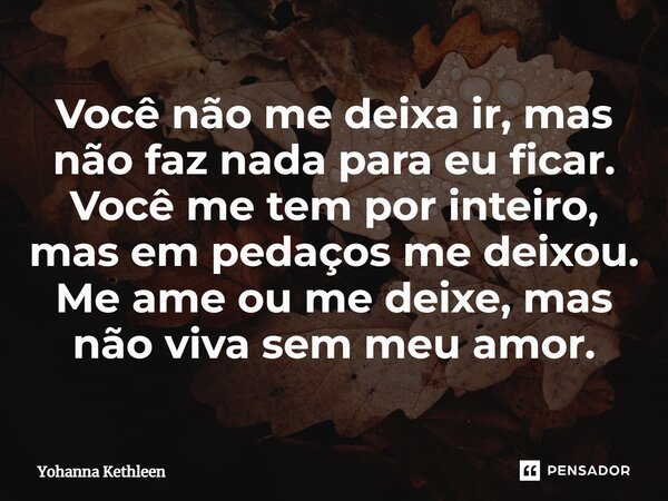 ⁠Você não me deixa ir, mas não faz nada para eu ficar. Você me tem por inteiro, mas em pedaços me deixou. Me ame ou me deixe, mas não viva sem meu amor.... Frase de Yohanna Kethleen.