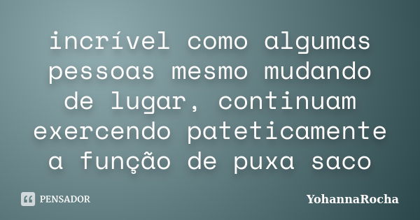 incrível como algumas pessoas mesmo mudando de lugar, continuam exercendo pateticamente a função de puxa saco... Frase de YohannaRocha.