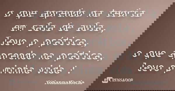 o que aprendo na teoria em sala de aula, levo p prática, o que aprendo na prática, levo p minha vida !... Frase de YohannaRocha.