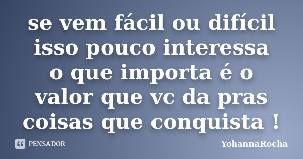 se vem fácil ou difícil isso pouco interessa o que importa é o valor que vc da pras coisas que conquista !... Frase de YohannaRocha.