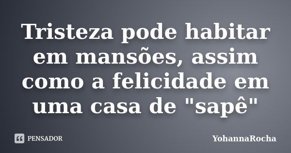 Tristeza pode habitar em mansões, assim como a felicidade em uma casa de "sapê"... Frase de YohannaRocha.