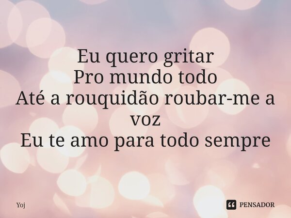 Eu quero gritar Pro mundo todo Até a rouquidão roubar-me a voz Eu te amo para todo sempre... Frase de Yoj.
