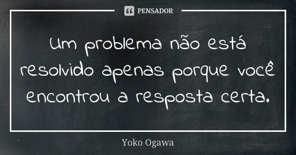 Um problema não está resolvido apenas porque você encontrou a resposta certa.... Frase de Yoko Ogawa.