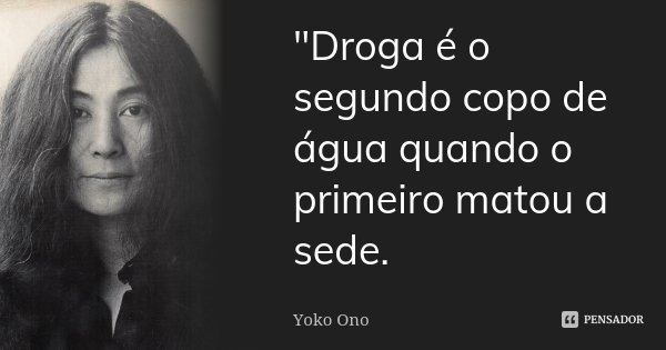 "Droga é o segundo copo de água quando o primeiro matou a sede.... Frase de Yoko Ono.