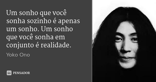 Um sonho que você sonha sozinho é apenas um sonho. Um sonho que você sonha em conjunto é realidade.... Frase de Yoko Ono.
