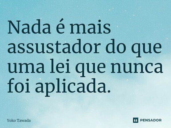 ⁠Nada é mais assustador do que uma lei que nunca foi aplicada.... Frase de Yoko Tawada.