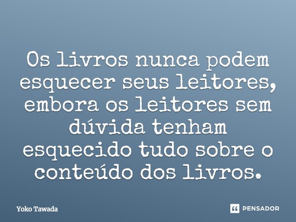 ⁠Os livros nunca podem esquecer seus leitores, embora os leitores sem dúvida tenham esquecido tudo sobre o conteúdo dos livros.... Frase de Yoko Tawada.