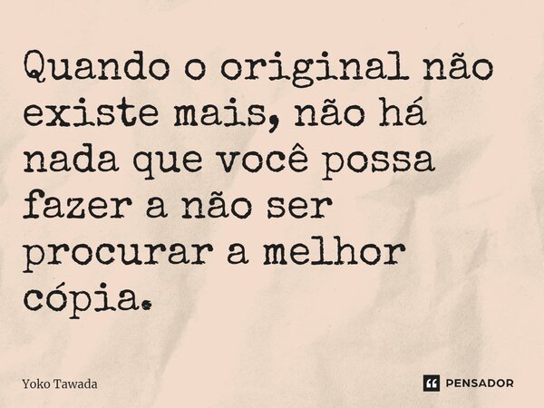 ⁠Quando o original não existe mais, não há nada que você possa fazer a não ser procurar a melhor cópia.... Frase de Yoko Tawada.
