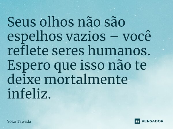 ⁠Seus olhos não são espelhos vazios – você reflete seres humanos. Espero que isso não te deixe mortalmente infeliz.... Frase de Yoko Tawada.