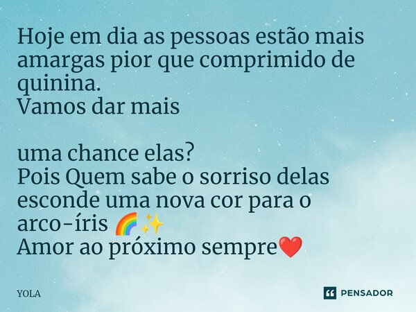 Hoje em dia as pessoas estão mais amargas pior que comprimido de quinina. Vamos dar mais uma chance elas? Pois Quem sabe o sorriso delas esconde uma nova cor pa... Frase de Yola.