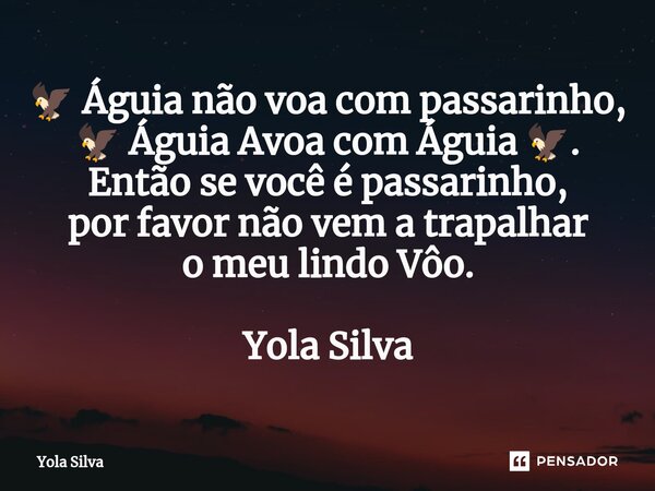 ⁠🦅 Águia não voa com passarinho, 🦅 Águia Avoa com Águia 🦅. Então se você é passarinho, por favor não vem a trapalhar o meu lindo Vôo. Yola Silva... Frase de Yola Silva.