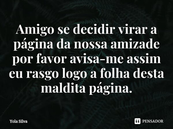 ⁠Amigo se decidir virar a página da nossa amizade por favor avisa-me assim eu rasgo logo a folha desta maldita página.... Frase de Yola Silva.