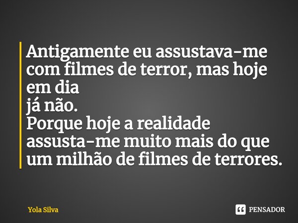 ⁠Antigamente eu assustava-me com filmes de terror, mas hoje em dia
já não.
Porque hoje a realidade
assusta-me muito mais do que um milhão de filmes de terrores.... Frase de Yola Silva.