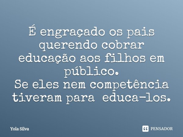 ⁠É engraçado os pais querendo cobrar educação aos filhos em público.
Se eles nem competência tiveram para educa-los.... Frase de Yola Silva.