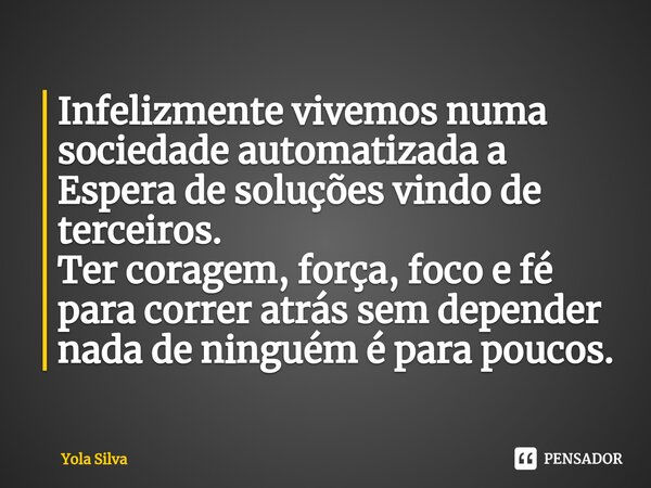 ⁠Infelizmente vivemos numa sociedade automatizada a
Espera de soluções vindo de terceiros.
Ter coragem, força, foco e fé para correr atrás sem depender nada de ... Frase de Yola Silva.