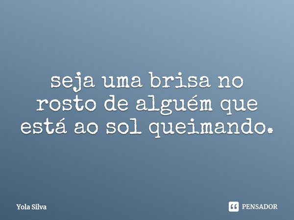 ⁠seja uma brisa no rosto de alguém que está ao sol queimando.... Frase de Yola Silva.