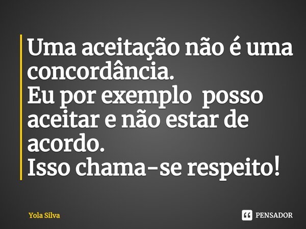 ⁠Uma aceitação não é uma concordância.
Eu por exemplo posso aceitar e não estar de acordo.
Isso chama-se respeito!... Frase de Yola Silva.