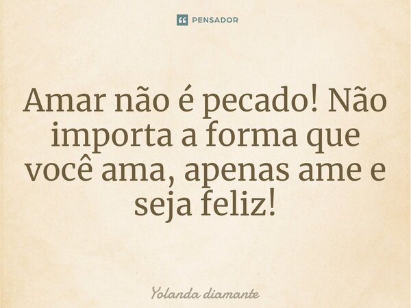 ⁠Amar não é pecado! Não importa a forma que você ama, apenas ame e seja feliz!... Frase de Yolanda Diamante.