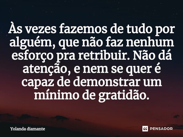 ⁠Às vezes fazemos de tudo por alguém, que não faz nenhum esforço pra retribuir. Não dá atenção, e nem se quer é capaz de demonstrar um mínimo de gratidão.... Frase de Yolanda Diamante.