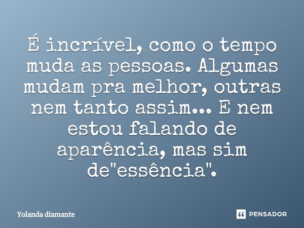 ⁠É incrível, como o tempo muda as pessoas. Algumas mudam pra melhor, outras nem tanto assim... E nem estou falando de aparência, mas sim de "essência"... Frase de Yolanda Diamante.