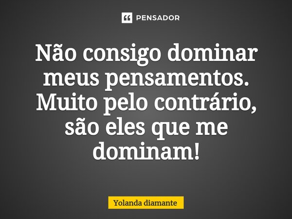 ⁠Não consigo dominar meus pensamentos. Muito pelo contrário, são eles que me dominam!... Frase de Yolanda Diamante.