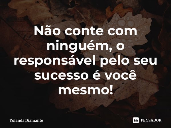 ⁠Não conte com ninguém, o responsável pelo seu sucesso é você mesmo!... Frase de Yolanda Diamante.