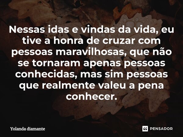 ⁠Nessas idas e vindas da vida, eu tive a honra de cruzar com pessoas maravilhosas, que não se tornaram apenas pessoas conhecidas, mas sim pessoas que realmente ... Frase de Yolanda Diamante.