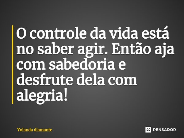 ⁠⁠O controle da vida está no saber agir. Então aja com sabedoria e desfrute dela com alegria!... Frase de Yolanda Diamante.