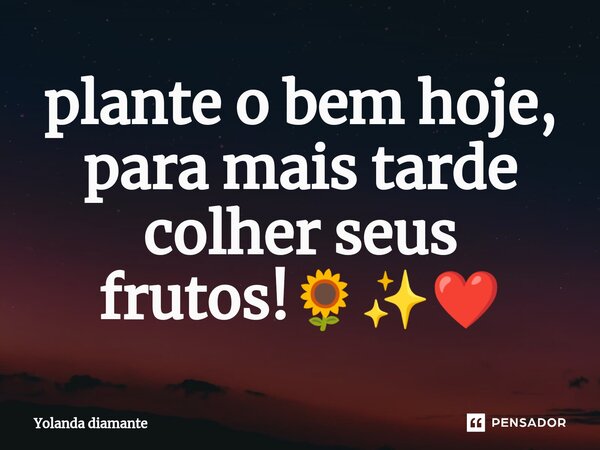 ⁠plante o bem hoje, para mais tarde colher seus frutos!🌻✨❤️... Frase de Yolanda Diamante.