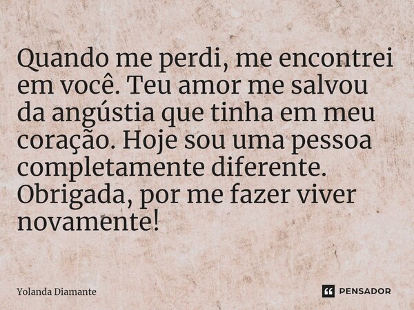 ⁠Quando me perdi, me encontrei em você. Teu amor me salvou da angústia que tinha em meu coração. Hoje sou uma pessoa completamente diferente. Obrigada, por me f... Frase de Yolanda Diamante.