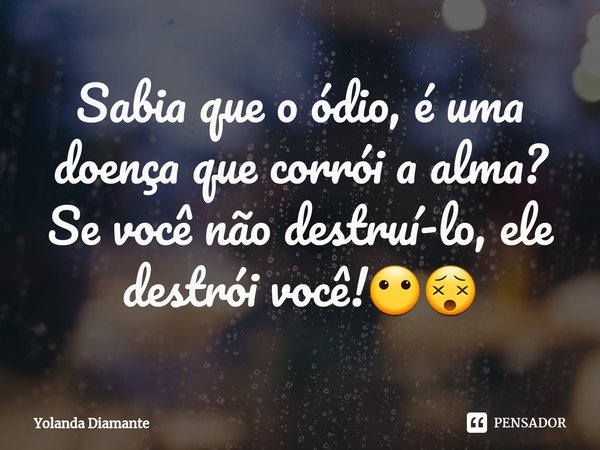 ⁠Sabia que o ódio, é uma doença que corrói a alma? Se você não destruí-lo, ele destrói você!😶😵... Frase de Yolanda Diamante.