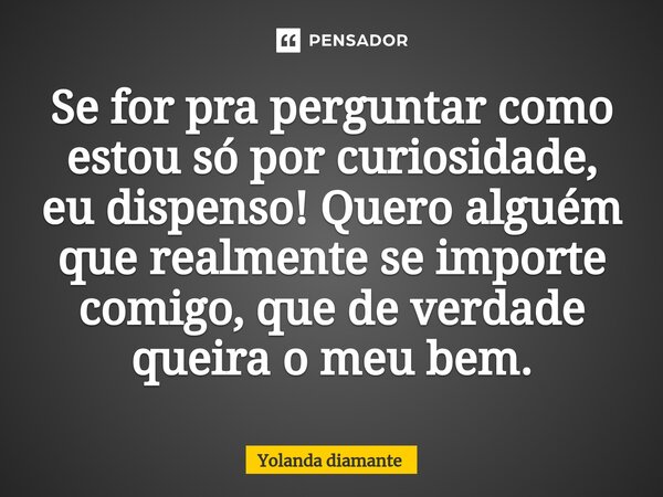 ⁠Se for pra perguntar como estou só por curiosidade, eu dispenso! Quero alguém que realmente se importe comigo, que de verdade queira o meu bem.... Frase de Yolanda Diamante.