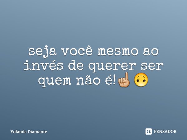 ⁠seja você mesmo ao invés de querer ser quem não é!☝🏼🙃... Frase de Yolanda Diamante.