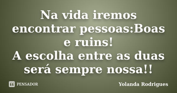 Na vida iremos encontrar pessoas:Boas e ruins! A escolha entre as duas será sempre nossa!!... Frase de Yolanda Rodrigues.